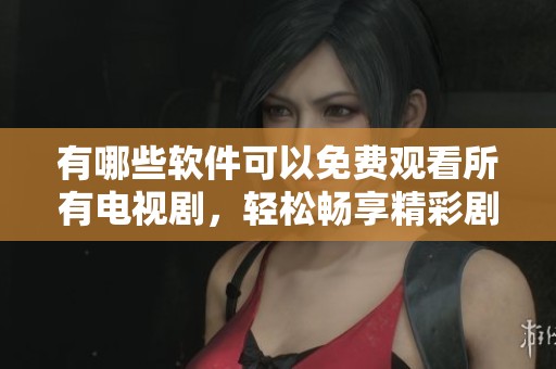 有哪些软件可以免费观看所有电视剧，轻松畅享精彩剧集