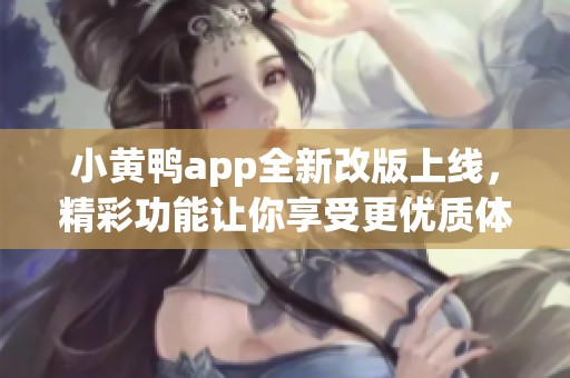 小黄鸭app全新改版上线，精彩功能让你享受更优质体验