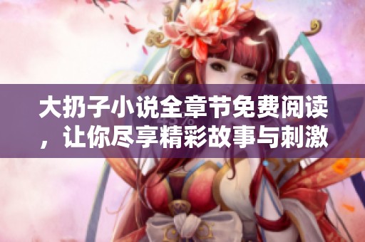 大扔子小说全章节免费阅读，让你尽享精彩故事与刺激冒险