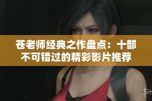 苍老师经典之作盘点：十部不可错过的精彩影片推荐