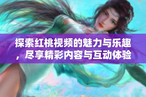 探索红桃视频的魅力与乐趣，尽享精彩内容与互动体验