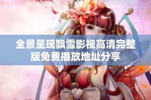 全景呈现飘雪影视高清完整版免费播放地址分享