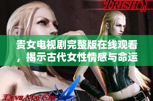 贵女电视剧完整版在线观看，揭示古代女性情感与命运的故事