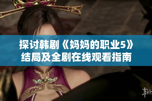 探讨韩剧《妈妈的职业5》结局及全剧在线观看指南