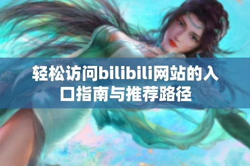 轻松访问bilibili网站的入口指南与推荐路径