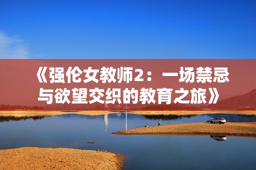 《强伦女教师2：一场禁忌与欲望交织的教育之旅》
