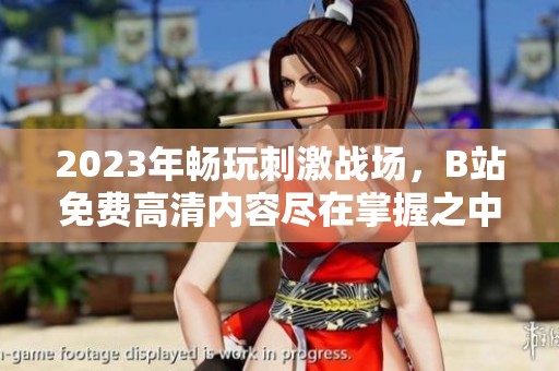 2023年畅玩刺激战场，B站免费高清内容尽在掌握之中