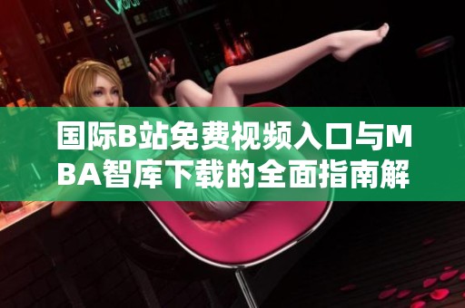 国际B站免费视频入口与MBA智库下载的全面指南解析