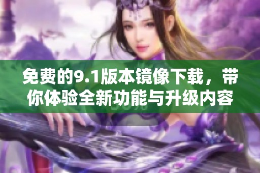 免费的9.1版本镜像下载，带你体验全新功能与升级内容
