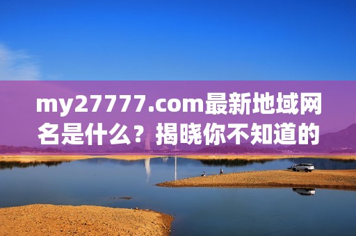 my27777.com最新地域网名是什么？揭晓你不知道的秘密！