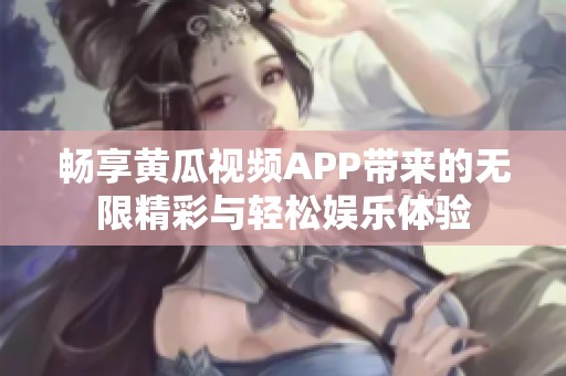 畅享黄瓜视频APP带来的无限精彩与轻松娱乐体验