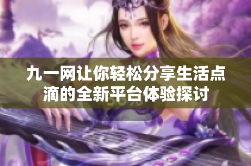 九一网让你轻松分享生活点滴的全新平台体验探讨