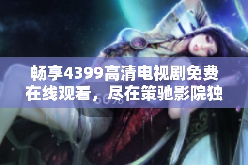 畅享4399高清电视剧免费在线观看，尽在策驰影院独特体验