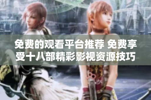 免费的观看平台推荐 免费享受十八部精彩影视资源技巧