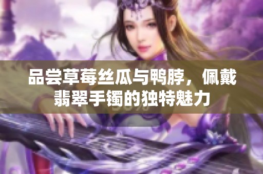 品尝草莓丝瓜与鸭脖，佩戴翡翠手镯的独特魅力