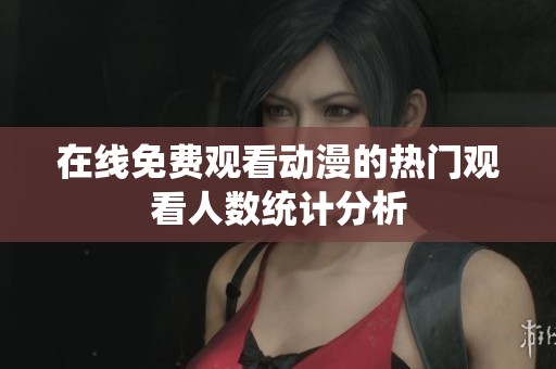 在线免费观看动漫的热门观看人数统计分析