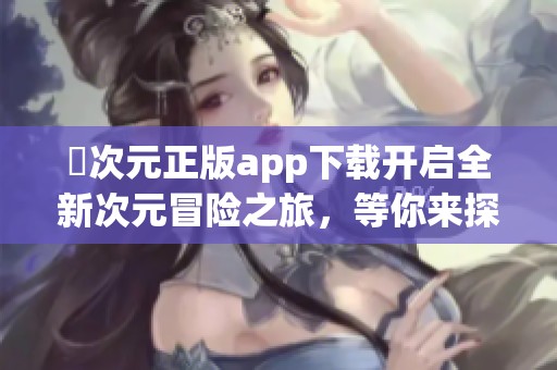 囧次元正版app下载开启全新次元冒险之旅，等你来探索！