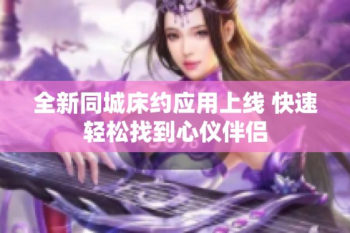 全新同城床约应用上线 快速轻松找到心仪伴侣