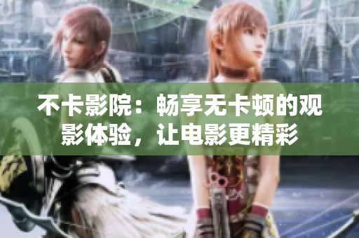 不卡影院：畅享无卡顿的观影体验，让电影更精彩