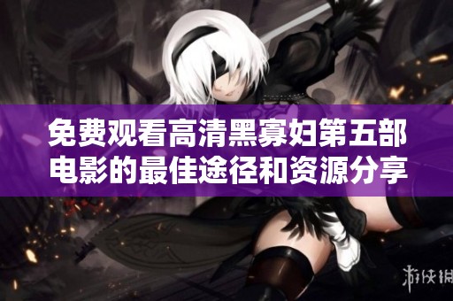免费观看高清黑寡妇第五部电影的最佳途径和资源分享