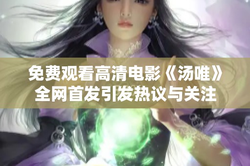 免费观看高清电影《汤唯》全网首发引发热议与关注