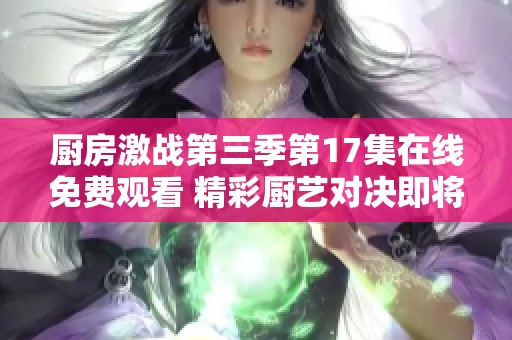 厨房激战第三季第17集在线免费观看 精彩厨艺对决即将揭晓
