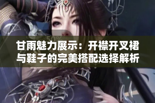 甘雨魅力展示：开襟开叉裙与鞋子的完美搭配选择解析