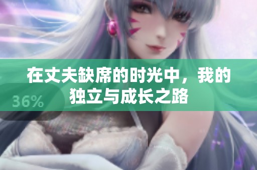 在丈夫缺席的时光中，我的独立与成长之路
