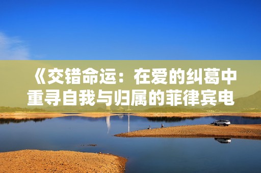 《交错命运：在爱的纠葛中重寻自我与归属的菲律宾电影》