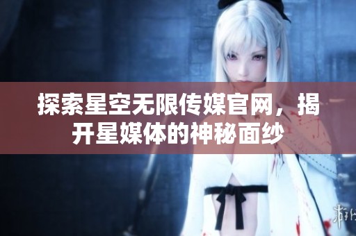 探索星空无限传媒官网，揭开星媒体的神秘面纱
