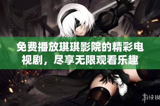 免费播放琪琪影院的精彩电视剧，尽享无限观看乐趣