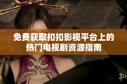 免费获取扣扣影视平台上的热门电视剧资源指南