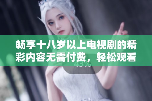 畅享十八岁以上电视剧的精彩内容无需付费，轻松观看任你选择