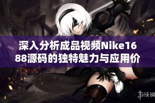 深入分析成品视频Nike1688源码的独特魅力与应用价值