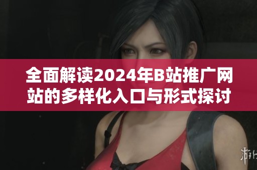 全面解读2024年B站推广网站的多样化入口与形式探讨