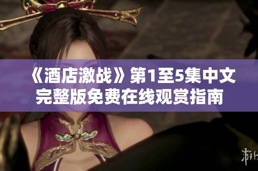《酒店激战》第1至5集中文完整版免费在线观赏指南
