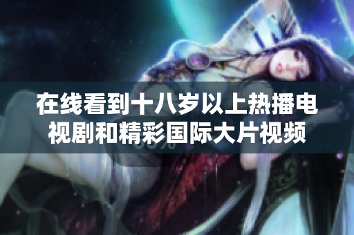 在线看到十八岁以上热播电视剧和精彩国际大片视频