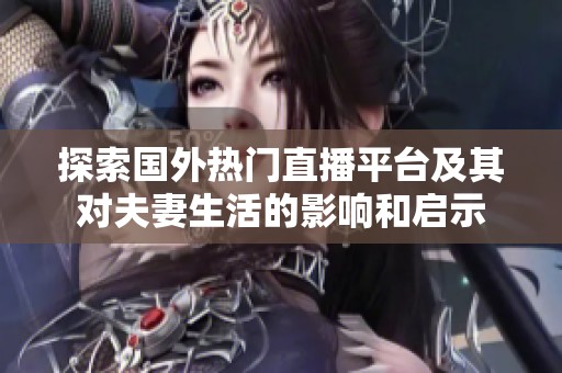 探索国外热门直播平台及其对夫妻生活的影响和启示