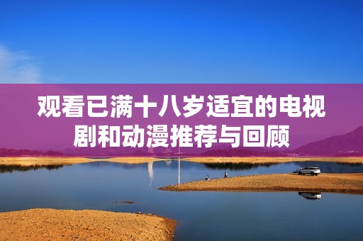 观看已满十八岁适宜的电视剧和动漫推荐与回顾