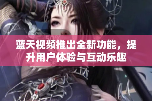 蓝天视频推出全新功能，提升用户体验与互动乐趣