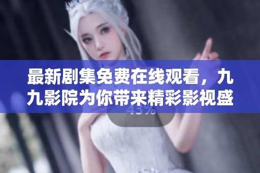 最新剧集免费在线观看，九九影院为你带来精彩影视盛宴