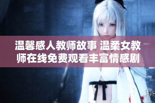温馨感人教师故事 温柔女教师在线免费观看丰富情感剧集