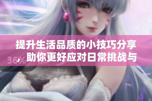 提升生活品质的小技巧分享，助你更好应对日常挑战与忙碌时光