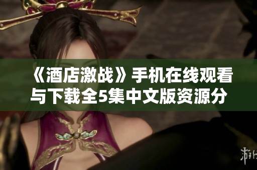 《酒店激战》手机在线观看与下载全5集中文版资源分享与攻略