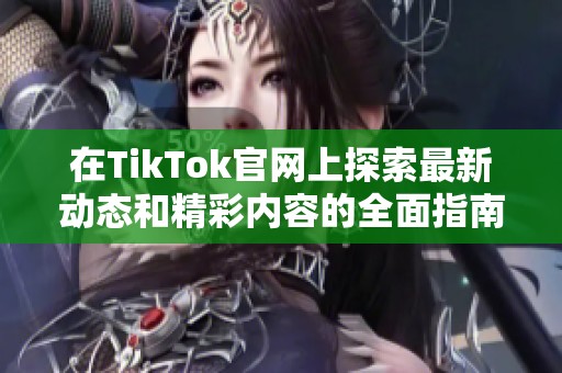 在TikTok官网上探索最新动态和精彩内容的全面指南