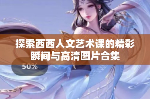 探索西西人文艺术课的精彩瞬间与高清图片合集
