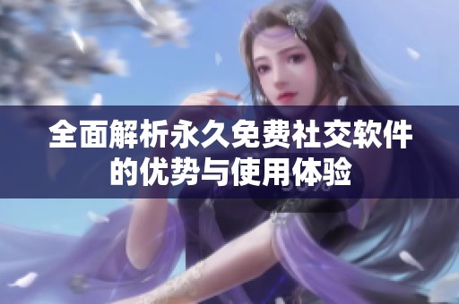 全面解析永久免费社交软件的优势与使用体验