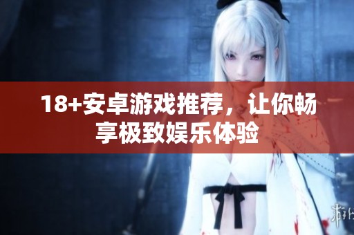 18+安卓游戏推荐，让你畅享极致娱乐体验