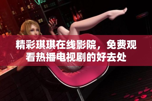 精彩琪琪在线影院，免费观看热播电视剧的好去处