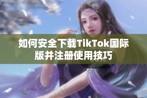 如何安全下载TikTok国际版并注册使用技巧